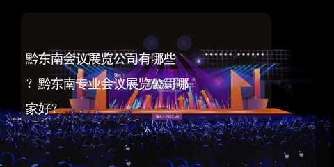 黔東南會議展覽公司有哪些?黔東南專業(yè)會議展覽公司哪家好?
